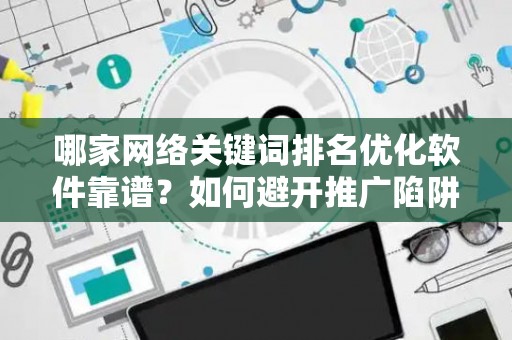 哪家网络关键词排名优化软件靠谱？如何避开推广陷阱妙招？