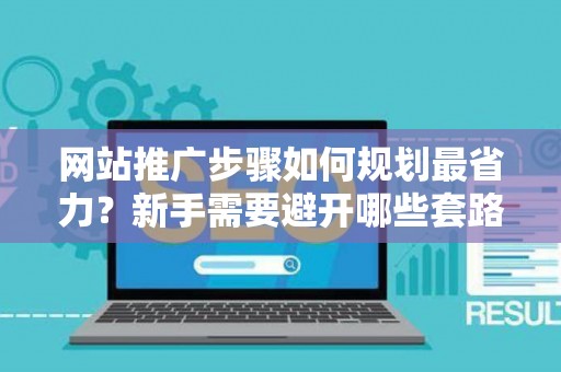 网站推广步骤如何规划最省力？新手需要避开哪些套路？